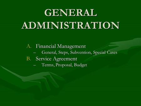 GENERAL ADMINISTRATION A.Financial Management –General, Steps, Subvention, Special Cases B.Service Agreement –Terms, Proposal, Budget.