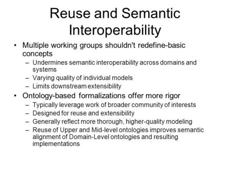 Reuse and Semantic Interoperability Multiple working groups shouldn't redefine-basic concepts –Undermines semantic interoperability across domains and.