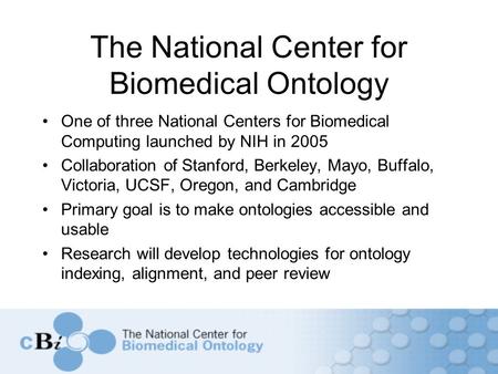 The National Center for Biomedical Ontology One of three National Centers for Biomedical Computing launched by NIH in 2005 Collaboration of Stanford, Berkeley,