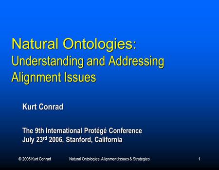 © 2006 Kurt ConradNatural Ontologies: Alignment Issues & Strategies1 Natural Ontologies : Understanding and Addressing Alignment Issues Kurt Conrad The.
