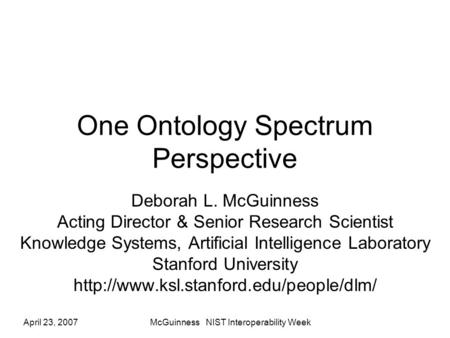April 23, 2007McGuinness NIST Interoperability Week One Ontology Spectrum Perspective Deborah L. McGuinness Acting Director & Senior Research Scientist.