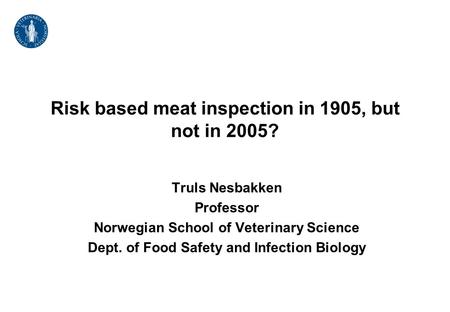 Risk based meat inspection in 1905, but not in 2005? Truls Nesbakken Professor Norwegian School of Veterinary Science Dept. of Food Safety and Infection.