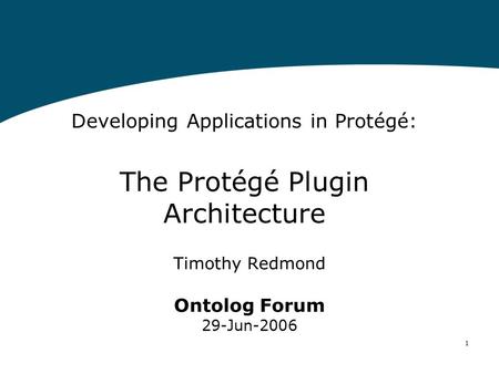1 Developing Applications in Protégé: The Protégé Plugin Architecture Timothy Redmond Ontolog Forum 29-Jun-2006.