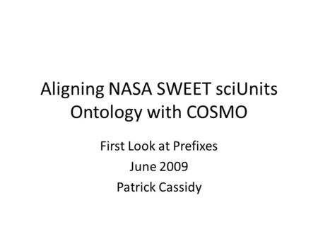 Aligning NASA SWEET sciUnits Ontology with COSMO First Look at Prefixes June 2009 Patrick Cassidy.