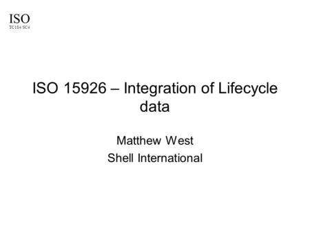 ISO TC184/SC4 ISO 15926 – Integration of Lifecycle data Matthew West Shell International.