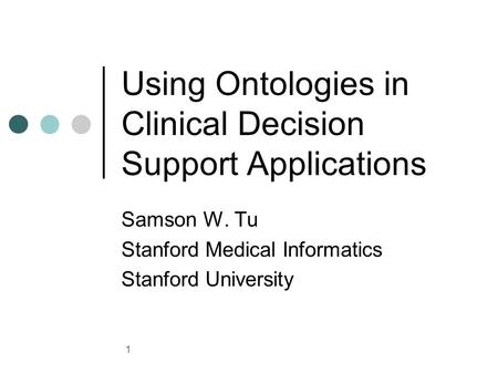 1 Using Ontologies in Clinical Decision Support Applications Samson W. Tu Stanford Medical Informatics Stanford University.