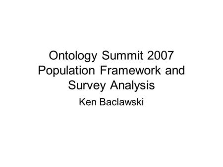 Ontology Summit 2007 Population Framework and Survey Analysis Ken Baclawski.