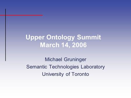 Upper Ontology Summit March 14, 2006 Michael Gruninger Semantic Technologies Laboratory University of Toronto.