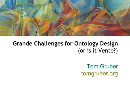 Grande Challenges for Ontology Design (or is it Vente?) Tom Gruber tomgruber.org.