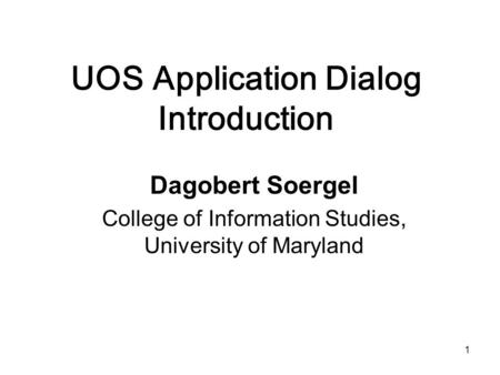 1 UOS Application Dialog Introduction Dagobert Soergel College of Information Studies, University of Maryland.