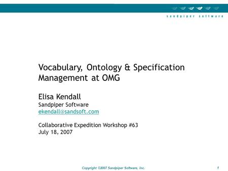 1 Copyright ©2007 Sandpiper Software, Inc. Vocabulary, Ontology & Specification Management at OMG Elisa Kendall Sandpiper Software