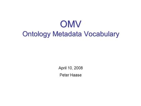 OMV Ontology Metadata Vocabulary April 10, 2008 Peter Haase.