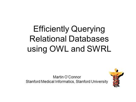 Efficiently Querying Relational Databases using OWL and SWRL Martin OConnor Stanford Medical Informatics, Stanford University.