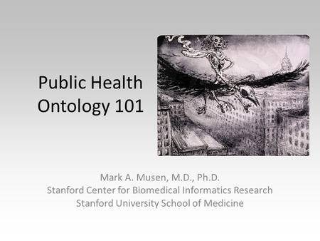 Public Health Ontology 101 Mark A. Musen, M.D., Ph.D. Stanford Center for Biomedical Informatics Research Stanford University School of Medicine Die Seuche.