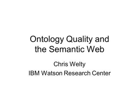 Ontology Quality and the Semantic Web Chris Welty IBM Watson Research Center.