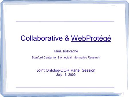 1 Collaborative & WebProtégé Tania Tudorache Stanford Center for Biomedical Informatics Research Joint Ontolog-OOR Panel Session July 16, 2009.