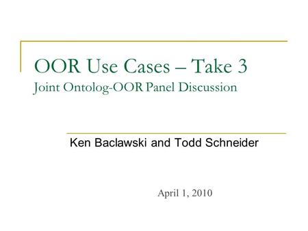 OOR Use Cases – Take 3 Joint Ontolog-OOR Panel Discussion Ken Baclawski and Todd Schneider April 1, 2010.