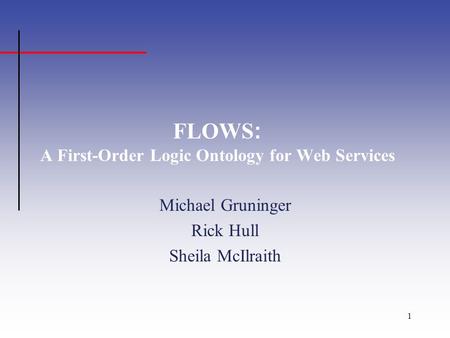1 FLOWS : A First-Order Logic Ontology for Web Services Michael Gruninger Rick Hull Sheila McIlraith.