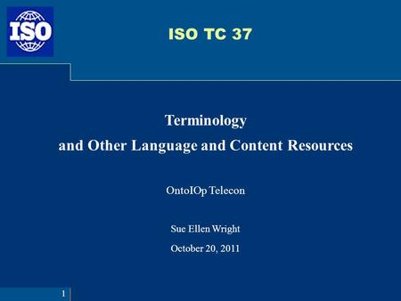 ISO TC 37 Terminology and Other Language and Content Resources OntoIOp Telecon Sue Ellen Wright October 20, 2011 1.