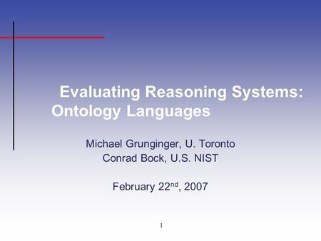 1 Evaluating Reasoning Systems: Ontology Languages Michael Grunginger, U. Toronto Conrad Bock, U.S. NIST February 22 nd, 2007.