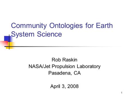 1 Community Ontologies for Earth System Science Rob Raskin NASA/Jet Propulsion Laboratory Pasadena, CA April 3, 2008.