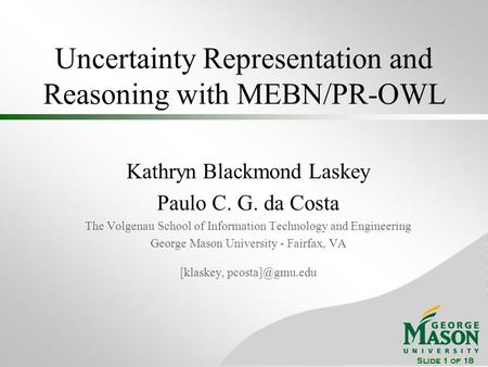 Slide 1 of 18 Uncertainty Representation and Reasoning with MEBN/PR-OWL Kathryn Blackmond Laskey Paulo C. G. da Costa The Volgenau School of Information.