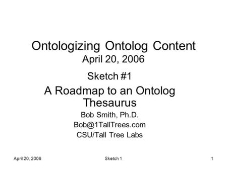 April 20, 2006Sketch 11 Ontologizing Ontolog Content April 20, 2006 Sketch #1 A Roadmap to an Ontolog Thesaurus Bob Smith, Ph.D. CSU/Tall.