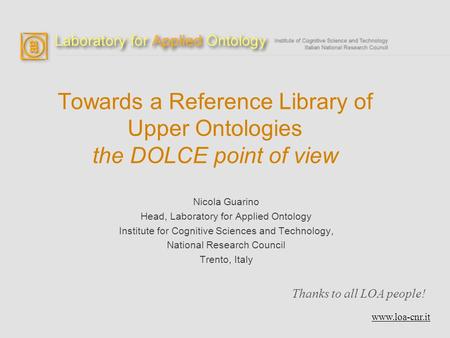 Towards a Reference Library of Upper Ontologies the DOLCE point of view Nicola Guarino Head, Laboratory for Applied Ontology Institute for Cognitive Sciences.