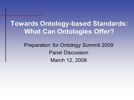 Towards Ontology-based Standards: What Can Ontologies Offer? Preparation for Ontology Summit 2009 Panel Discussion March 12, 2008.