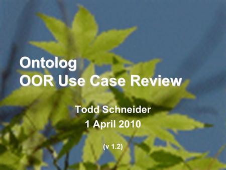 1 Ontolog OOR Use Case Review Todd Schneider 1 April 2010 (v 1.2)