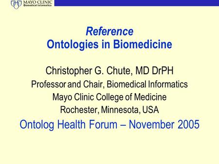 Biomedical Informatics Reference Ontologies in Biomedicine Christopher G. Chute, MD DrPH Professor and Chair, Biomedical Informatics Mayo Clinic College.