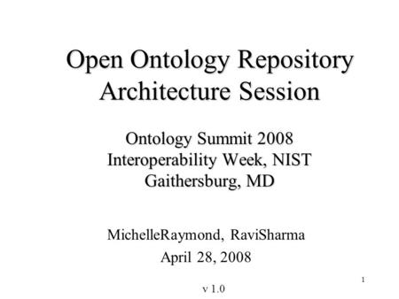 1 Open Ontology Repository Architecture Session Ontology Summit 2008 Interoperability Week, NIST Gaithersburg, MD MichelleRaymond, RaviSharma April 28,