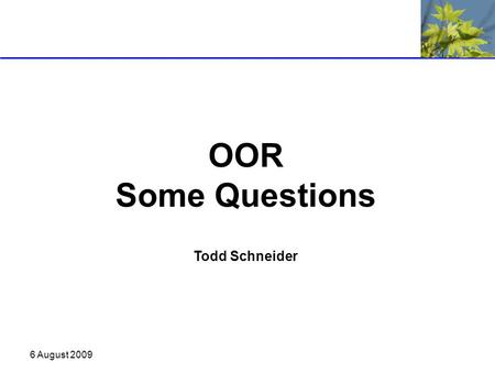 6 August 2009 OOR Some Questions Todd Schneider. 6 August 2009 Ontology Driven Development What are the impacts of ontology driven development? Can the.