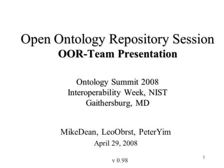 1 Open Ontology Repository Session OOR-Team Presentation Ontology Summit 2008 Interoperability Week, NIST Gaithersburg, MD MikeDean, LeoObrst, PeterYim.