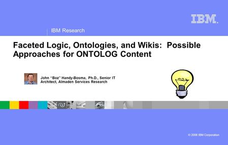 ® IBM Research © 2006 IBM Corporation Faceted Logic, Ontologies, and Wikis: Possible Approaches for ONTOLOG Content John Boz Handy-Bosma, Ph.D., Senior.