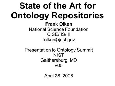 State of the Art for Ontology Repositories Frank Olken National Science Foundation CISE/IIS/III Presentation to Ontology Summit NIST Gaithersburg,