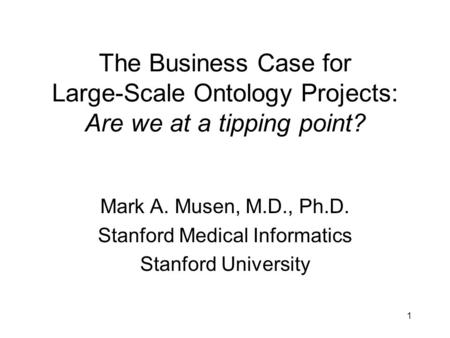 1 The Business Case for Large-Scale Ontology Projects: Are we at a tipping point? Mark A. Musen, M.D., Ph.D. Stanford Medical Informatics Stanford University.