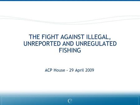 THE FIGHT AGAINST ILLEGAL, UNREPORTED AND UNREGULATED FISHING ACP House - 29 April 2009.