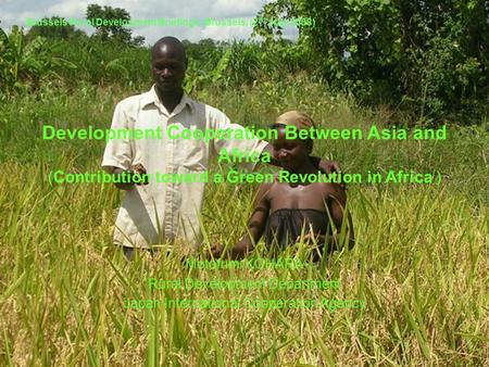 Development Cooperation Between Asia and Africa (Contribution toward a Green Revolution in Africa ) Motofumi KOHARA Rural Development Department Japan.