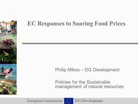 European Commission DG Development EC Responses to Soaring Food Prices Philip Mikos – DG Development Policies for the Sustainable management of natural.