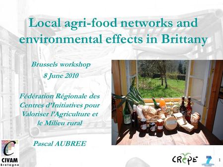 1 Local agri-food networks and environmental effects in Brittany Brussels workshop 8 June 2010 Fédération Régionale des Centres dInitiatives pour Valoriser.