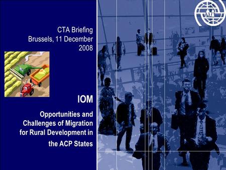 CTA Briefing Brussels, 11 December 2008 IOM Opportunities and Challenges of Migration for Rural Development in the ACP States.