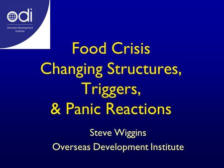 Food Crisis Changing Structures, Triggers, & Panic Reactions Steve Wiggins Overseas Development Institute.