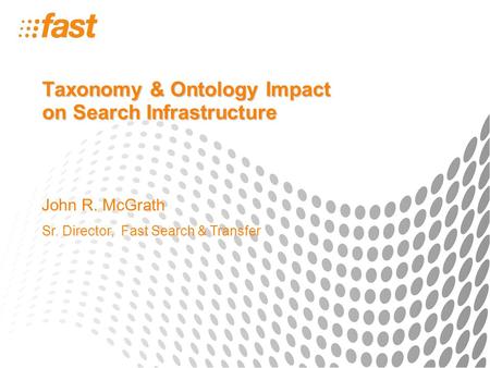 Taxonomy & Ontology Impact on Search Infrastructure John R. McGrath Sr. Director, Fast Search & Transfer.