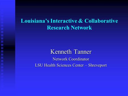 Louisianas Interactive & Collaborative Research Network Kenneth Tanner Network Coordinator LSU Health Sciences Center – Shreveport.