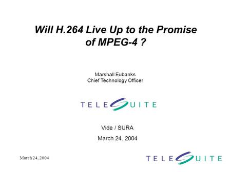 March 24, 2004 Will H.264 Live Up to the Promise of MPEG-4 ? Vide / SURA March 24. 2004 Marshall Eubanks Chief Technology Officer.