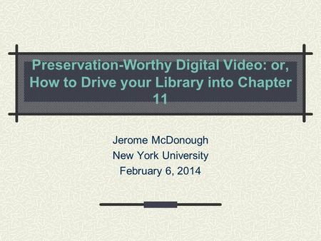 Preservation-Worthy Digital Video: or, How to Drive your Library into Chapter 11 Jerome McDonough New York University February 6, 2014.