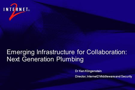 Dr Ken Klingenstein Director, Internet2 Middleware and Security Emerging Infrastructure for Collaboration: Next Generation Plumbing.