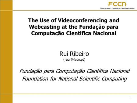 1 The Use of Videoconferencing and Webcasting at the Fundação para Computação Cientifica Nacional Rui Ribeiro Fundação para Computação Científica.