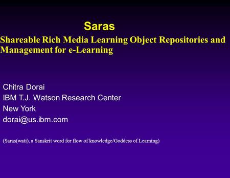 Saras Shareable Rich Media Learning Object Repositories and Management for e-Learning Chitra Dorai IBM T.J. Watson Research Center New York